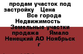 продам участок под застройку › Цена ­ 2 600 000 - Все города Недвижимость » Земельные участки продажа   . Ямало-Ненецкий АО,Ноябрьск г.